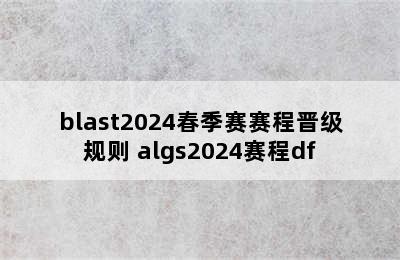 blast2024春季赛赛程晋级规则 algs2024赛程df